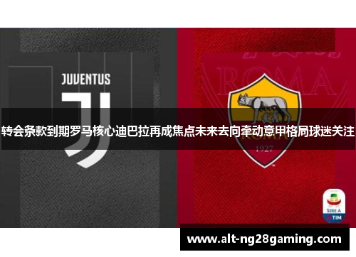 转会条款到期罗马核心迪巴拉再成焦点未来去向牵动意甲格局球迷关注