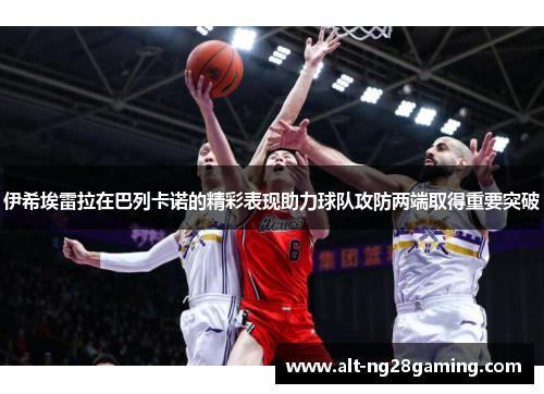 伊希埃雷拉在巴列卡诺的精彩表现助力球队攻防两端取得重要突破