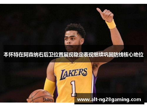 本怀特在阿森纳右后卫位置展现稳定表现继续巩固防线核心地位