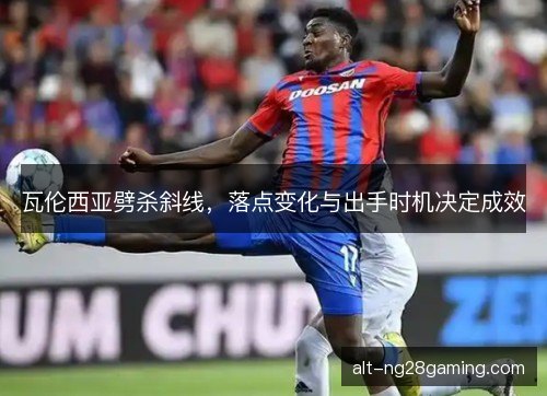 瓦伦西亚劈杀斜线，落点变化与出手时机决定成效